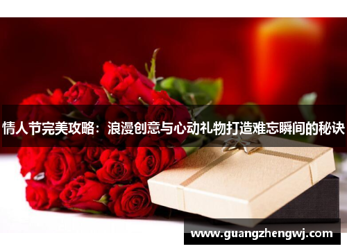 情人节完美攻略：浪漫创意与心动礼物打造难忘瞬间的秘诀